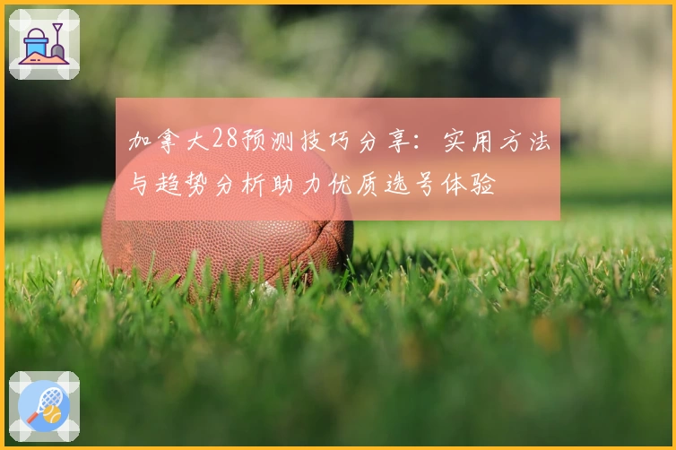 加拿大28预测技巧分享：实用方法与趋势分析助力优质选号体验