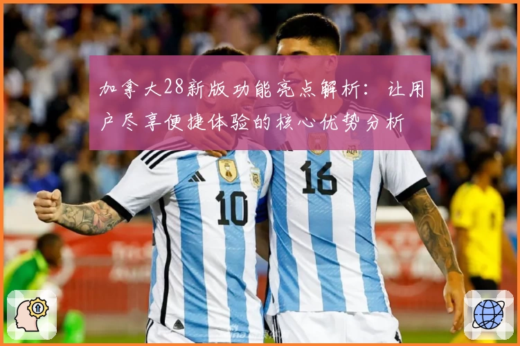 加拿大28新版功能亮点解析：让用户尽享便捷体验的核心优势分析