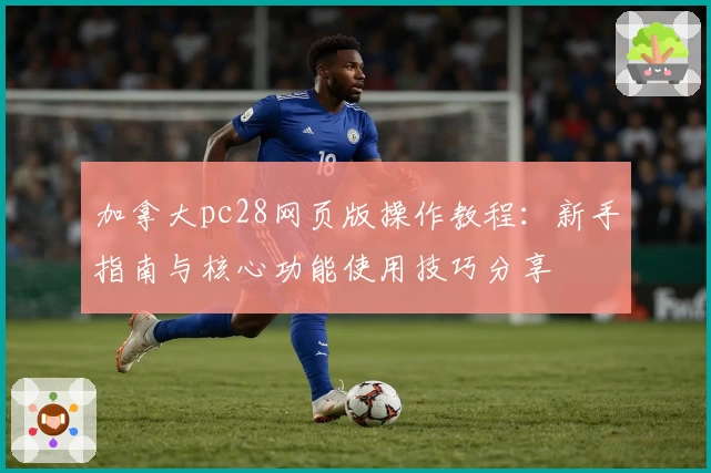 加拿大pc28网页版操作教程：新手指南与核心功能使用技巧分享