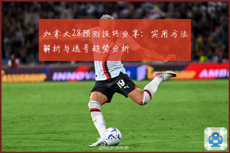 加拿大28预测技巧分享：实用方法解析与选号趋势分析