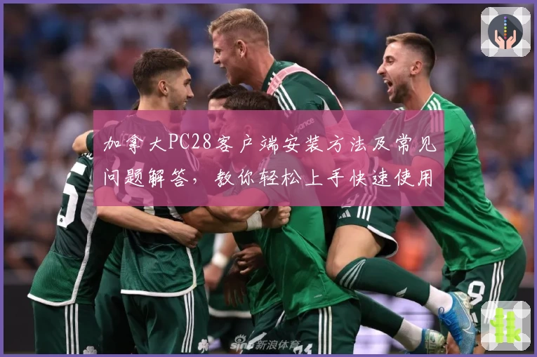 加拿大PC28客户端安装方法及常见问题解答，教你轻松上手快速使用秘诀