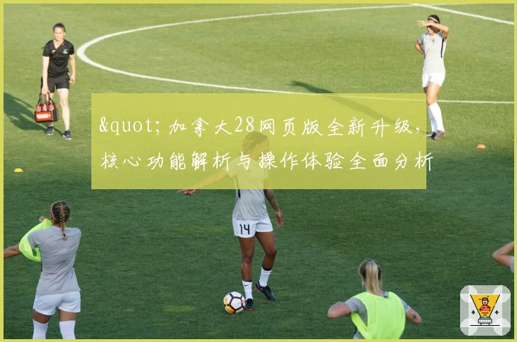 "加拿大28网页版全新升级，核心功能解析与操作体验全面分析"