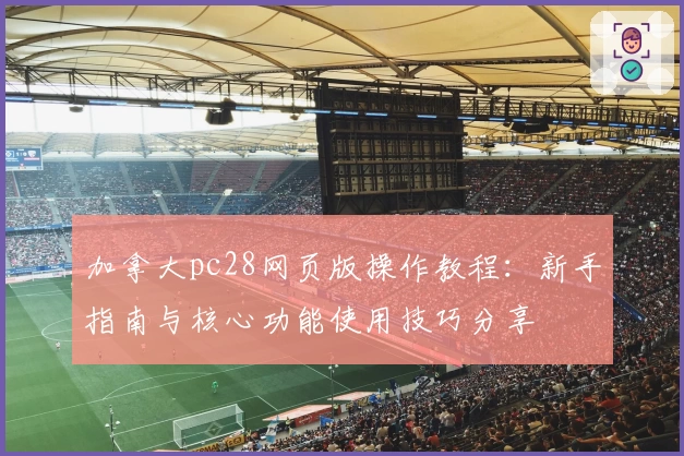 加拿大pc28网页版操作教程：新手指南与核心功能使用技巧分享