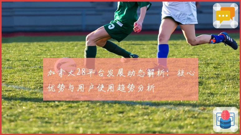 加拿大28平台发展动态解析：核心优势与用户使用趋势分析