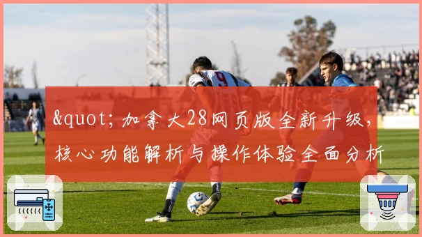 "加拿大28网页版全新升级，核心功能解析与操作体验全面分析"