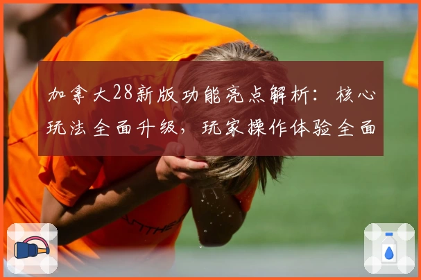 加拿大28新版功能亮点解析：核心玩法全面升级，玩家操作体验全面提升