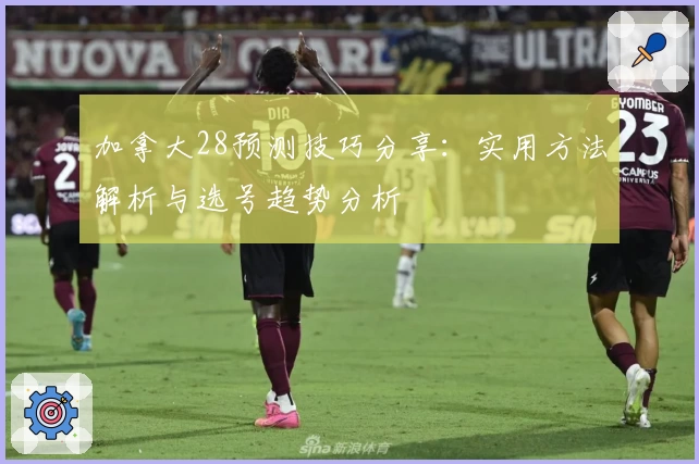 加拿大28预测技巧分享：实用方法解析与选号趋势分析