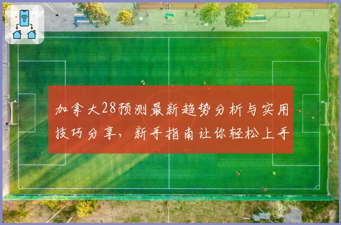 加拿大28预测最新趋势分析与实用技巧分享，新手指南让你轻松上手