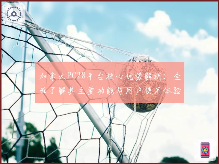 加拿大PC28平台核心优势解析：全面了解其主要功能与用户使用体验