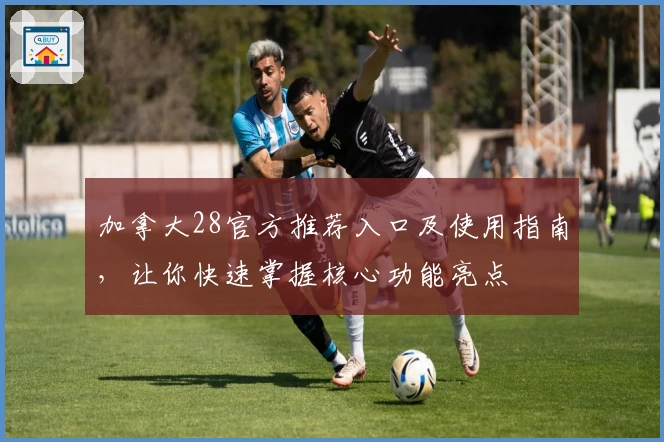 加拿大28官方推荐入口及使用指南，让你快速掌握核心功能亮点