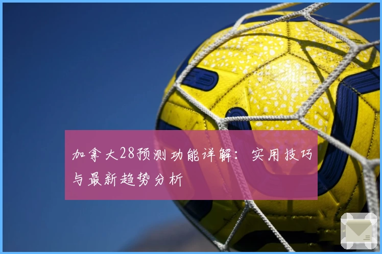 加拿大28预测功能详解：实用技巧与最新趋势分析