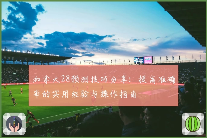 加拿大28预测技巧分享：提高准确率的实用经验与操作指南