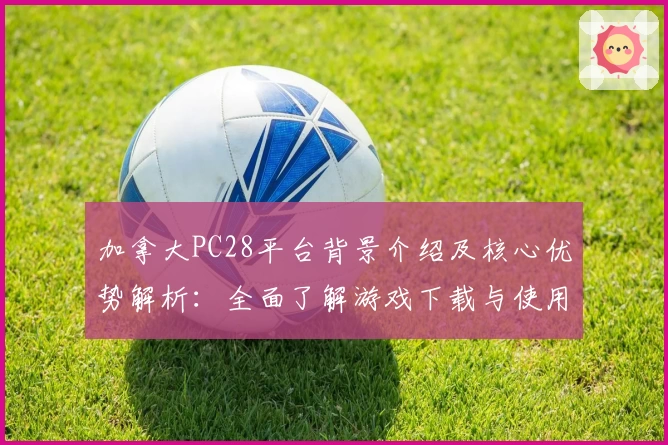 加拿大PC28平台背景介绍及核心优势解析：全面了解游戏下载与使用流程